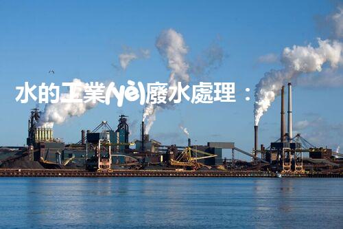 水的工業(yè)廢水處理：從挑戰(zhàn)到機遇的創(chuàng)新之路？